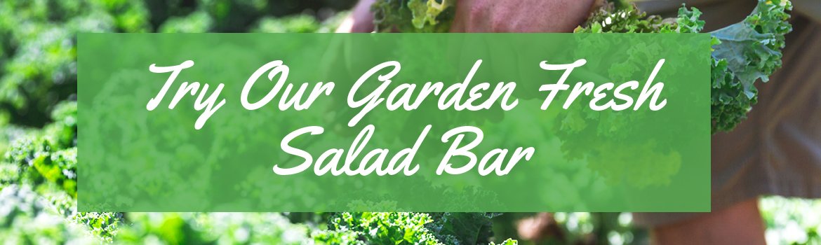 Try our garden fresh salad bar.